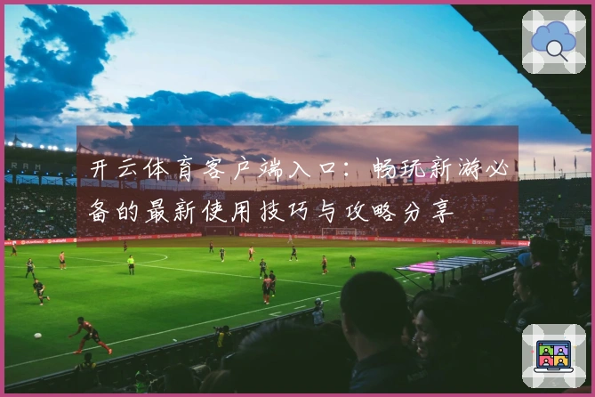 开云体育客户端入口：畅玩新游必备的最新使用技巧与攻略分享