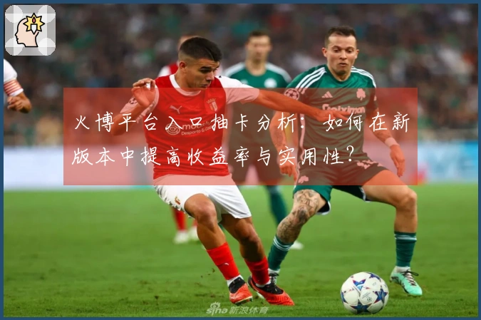 火博平台入口抽卡分析：如何在新版本中提高收益率与实用性？