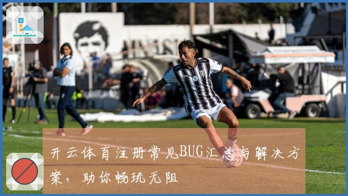 开云体育注册常见BUG汇总与解决方案，助你畅玩无阻