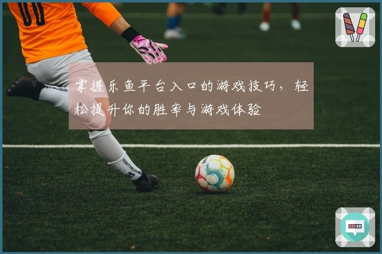 掌握乐鱼平台入口的游戏技巧，轻松提升你的胜率与游戏体验