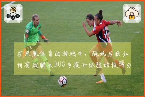 在凤凰体育的游戏中，踩坑后我如何有效解决BUG与提升体验的技巧分享