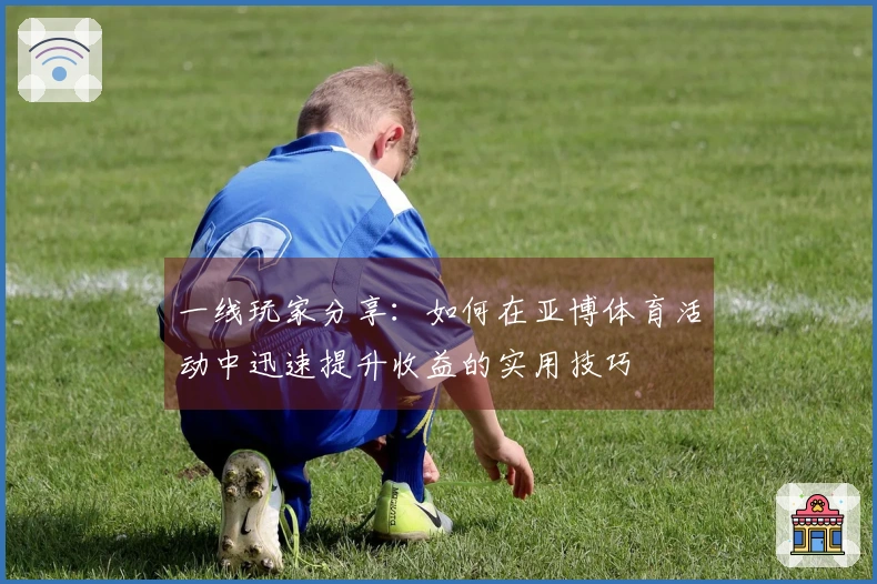 一线玩家分享：如何在亚博体育活动中迅速提升收益的实用技巧