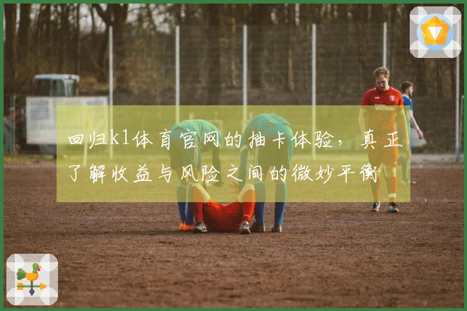 回归k1体育官网的抽卡体验，真正了解收益与风险之间的微妙平衡