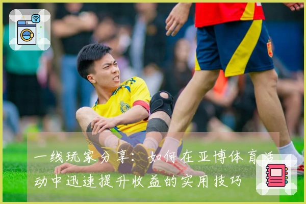 一线玩家分享：如何在亚博体育活动中迅速提升收益的实用技巧