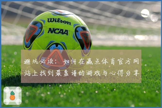 避坑必读：如何在赢点体育官方网站上找到最靠谱的游戏与心得分享