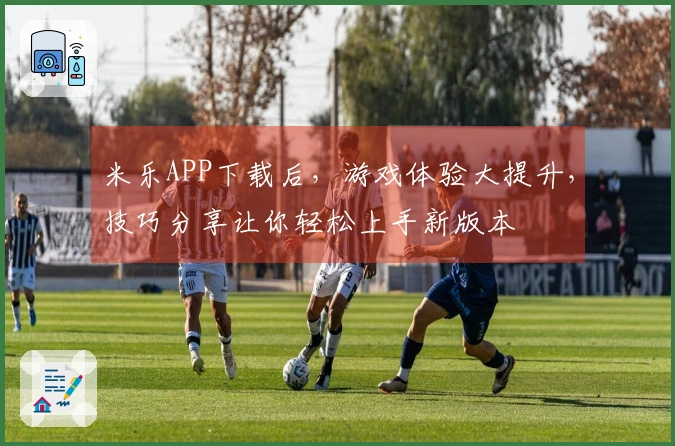 米乐APP下载后，游戏体验大提升，技巧分享让你轻松上手新版本