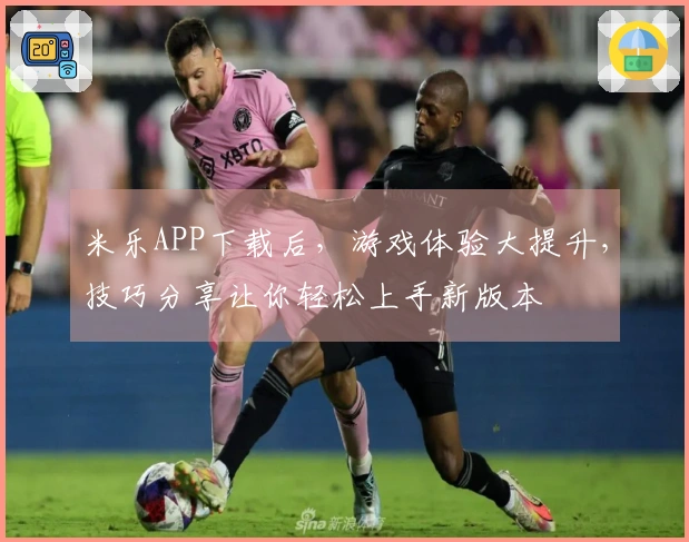 米乐APP下载后，游戏体验大提升，技巧分享让你轻松上手新版本