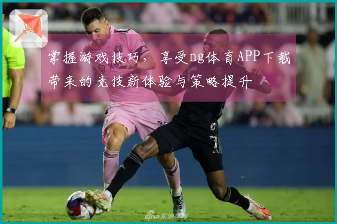 掌握游戏技巧，享受ng体育APP下载带来的竞技新体验与策略提升