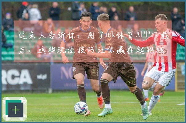 过来人告诉你，用了mk体育APP下载后，这些玩法技巧让你赢在起跑线！