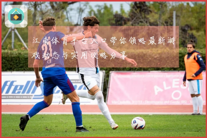 江南体育平台入口带你领略最新游戏动态与实用攻略分享