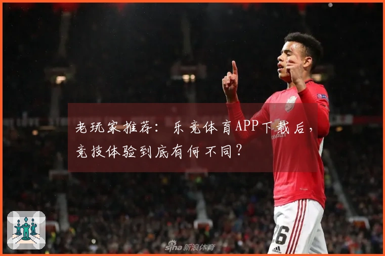 老玩家推荐：乐竞体育APP下载后，竞技体验到底有何不同？