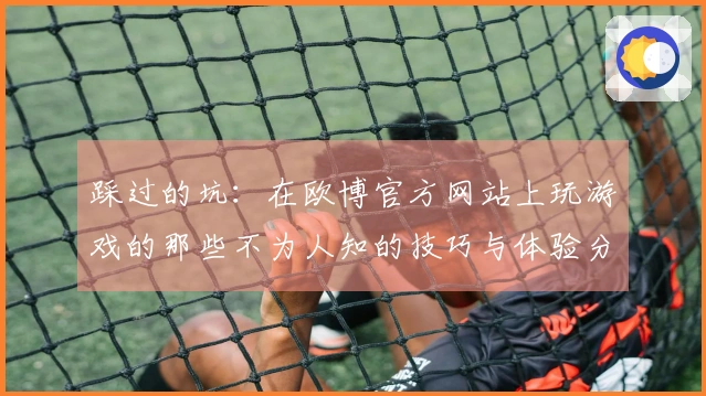 踩过的坑：在欧博官方网站上玩游戏的那些不为人知的技巧与体验分享