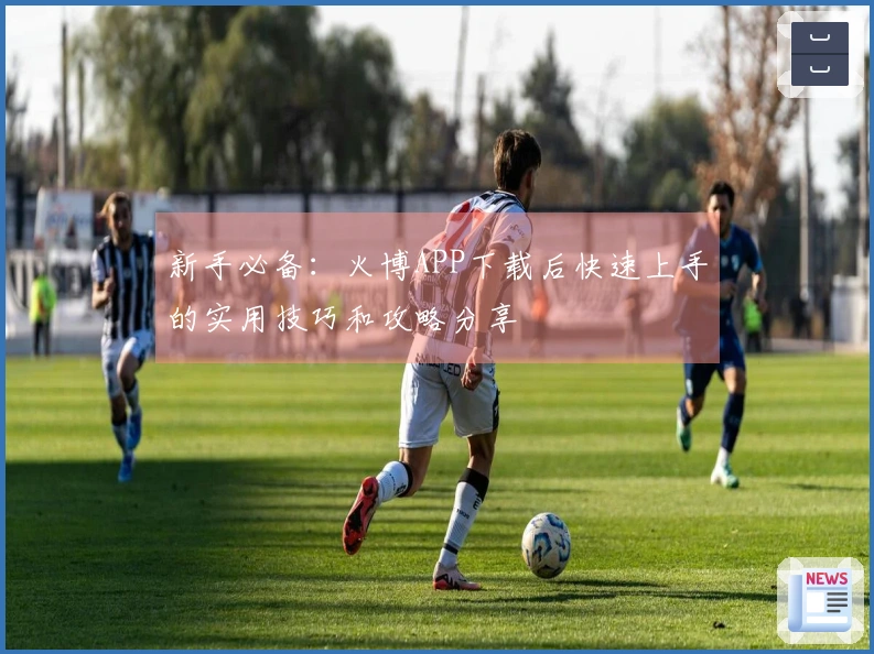 新手必备：火博APP下载后快速上手的实用技巧和攻略分享