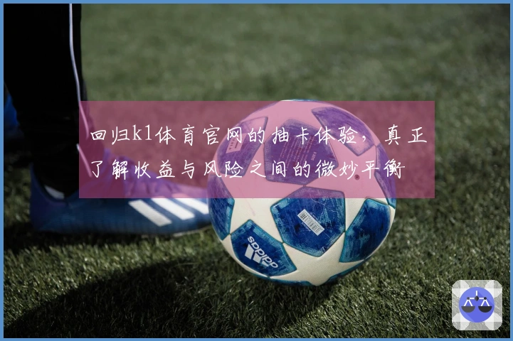 回归k1体育官网的抽卡体验，真正了解收益与风险之间的微妙平衡