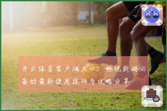 开云体育客户端入口：畅玩新游必备的最新使用技巧与攻略分享