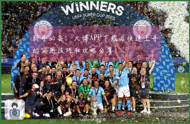 新手必备：火博APP下载后快速上手的实用技巧和攻略分享