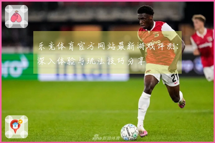 乐竞体育官方网站最新游戏评测：深入体验与玩法技巧分享