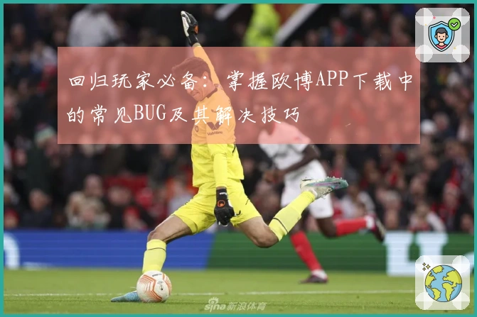 回归玩家必备：掌握欧博APP下载中的常见BUG及其解决技巧