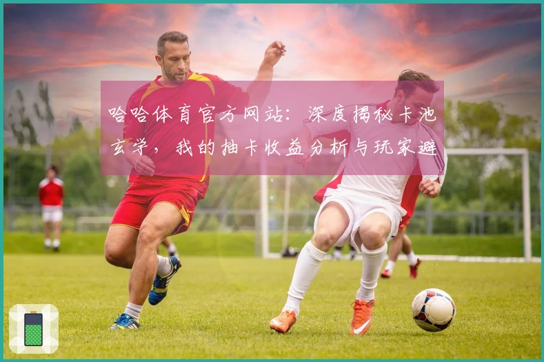 哈哈体育官方网站：深度揭秘卡池玄学，我的抽卡收益分析与玩家避坑指南