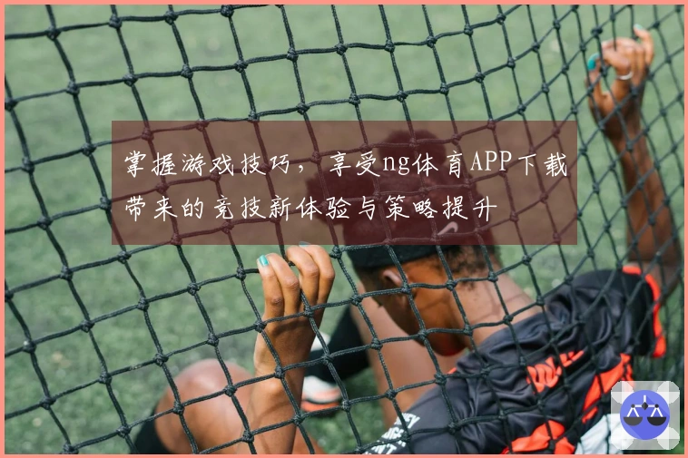 掌握游戏技巧，享受ng体育APP下载带来的竞技新体验与策略提升