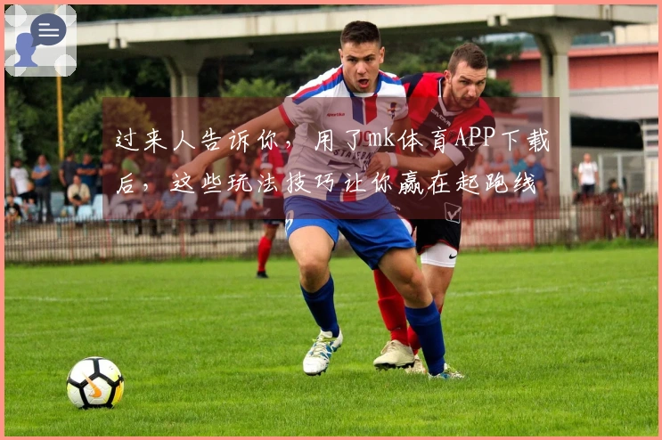 过来人告诉你，用了mk体育APP下载后，这些玩法技巧让你赢在起跑线！